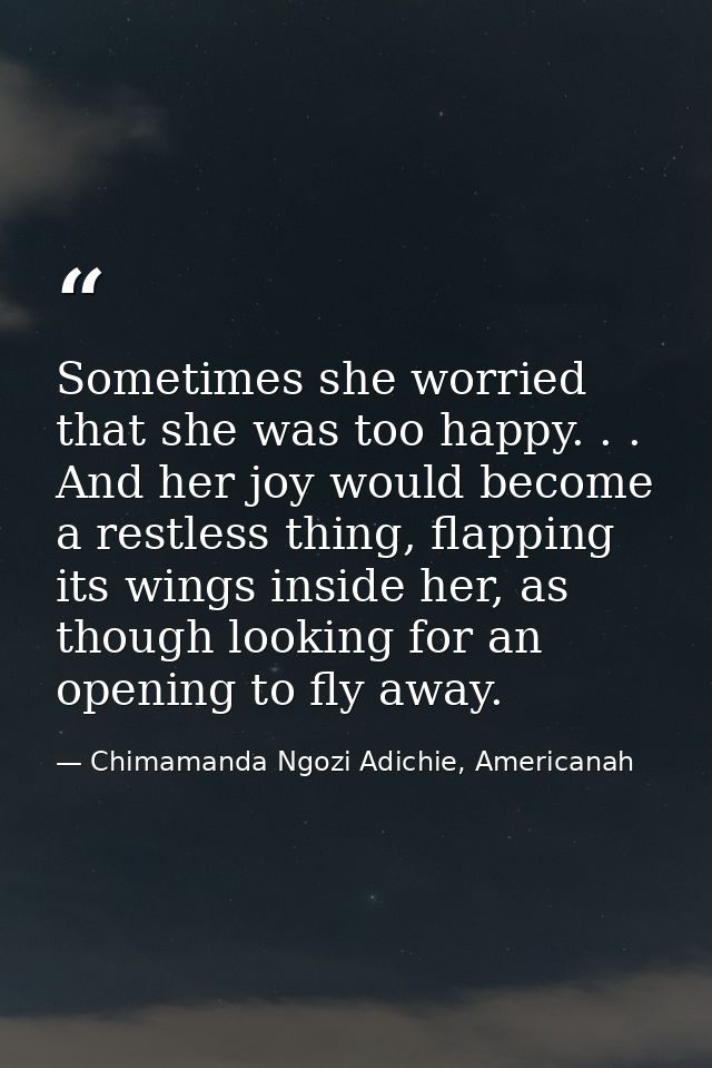 Sometimes she worried that she was too happy. . . And her joy would become a restless thing, flapping its wings inside h — Chimamanda Ngozi Adichie, Americanah