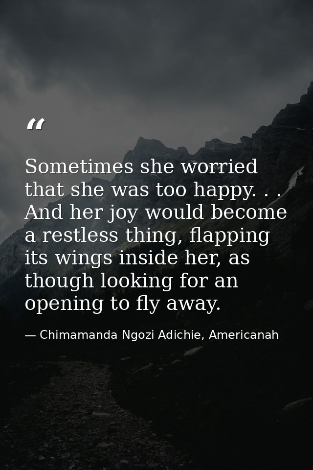 Sometimes she worried that she was too happy. . . And her joy would become a restless thing, flapping its wings inside h — Chimamanda Ngozi Adichie, Americanah