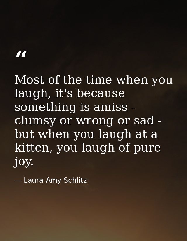 Most of the time when you laugh, it's because something is amiss - clumsy or wrong or sad - but when you laugh at a kitt — Laura Amy Schlitz