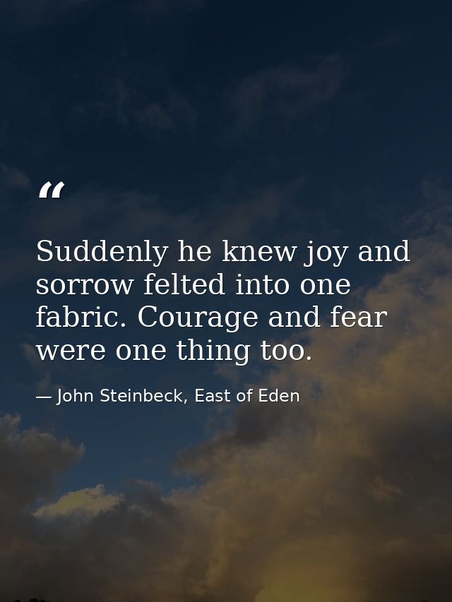Suddenly he knew joy and sorrow felted into one fabric. Courage and fear were one thing too. — John Steinbeck, East of Eden