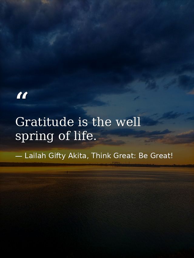 Gratitude is the well spring of life. — Lailah Gifty Akita, Think Great: Be Great!
