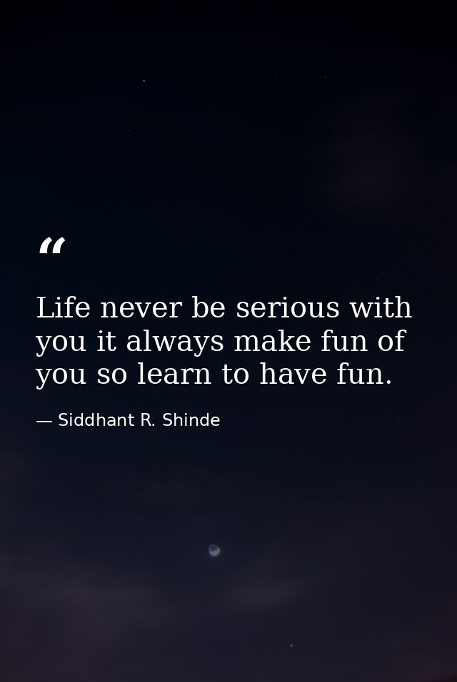 Life never be serious with you it always make fun of you so learn to have fun. — Siddhant R. Shinde