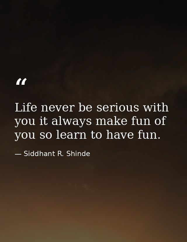 Life never be serious with you it always make fun of you so learn to have fun. — Siddhant R. Shinde