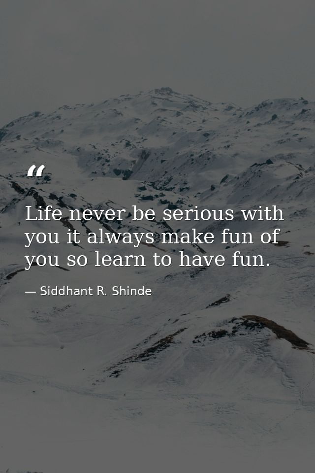 Life never be serious with you it always make fun of you so learn to have fun. — Siddhant R. Shinde