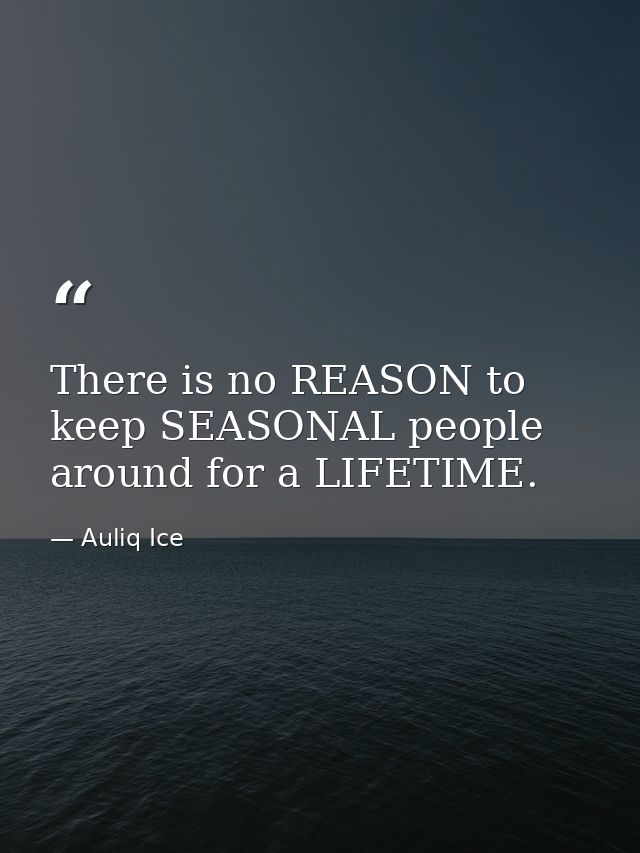 There is no REASON to keep SEASONAL people around for a LIFETIME. — Auliq Ice