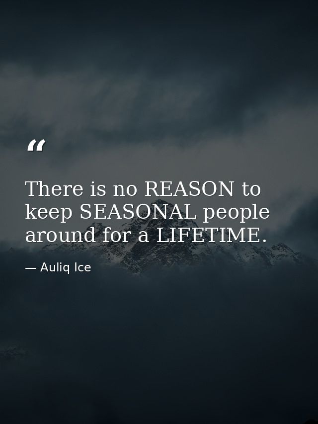 There is no REASON to keep SEASONAL people around for a LIFETIME. — Auliq Ice