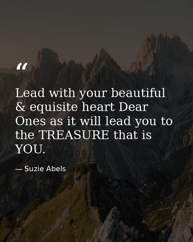Lead with your beautiful & equisite heart Dear Ones as it will lead you to the TREASURE that is YOU. — Suzie Abels