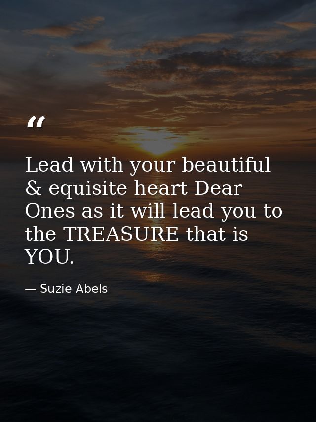 Lead with your beautiful & equisite heart Dear Ones as it will lead you to the TREASURE that is YOU. — Suzie Abels