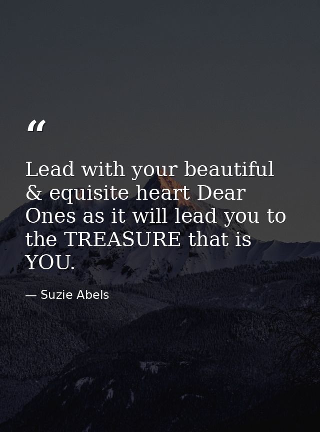 Lead with your beautiful & equisite heart Dear Ones as it will lead you to the TREASURE that is YOU. — Suzie Abels