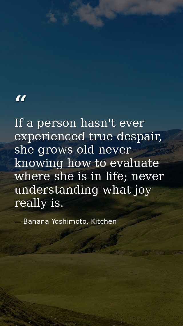If a person hasn't ever experienced true despair, she grows old never knowing how to evaluate where she is in life; neve — Banana Yoshimoto, Kitchen