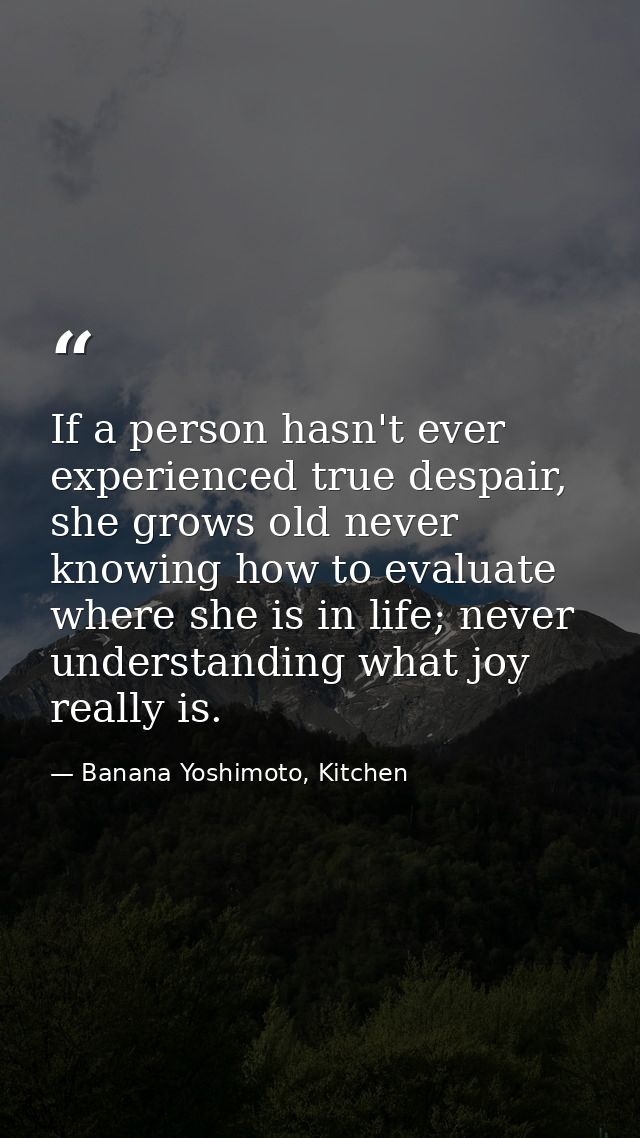 If a person hasn't ever experienced true despair, she grows old never knowing how to evaluate where she is in life; neve — Banana Yoshimoto, Kitchen