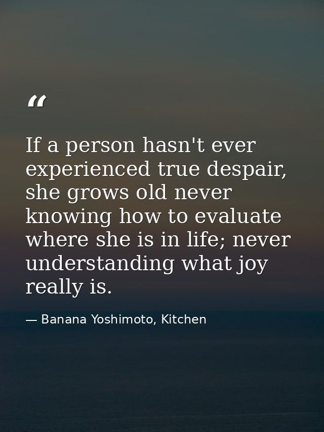 If a person hasn't ever experienced true despair, she grows old never knowing how to evaluate where she is in life; neve — Banana Yoshimoto, Kitchen