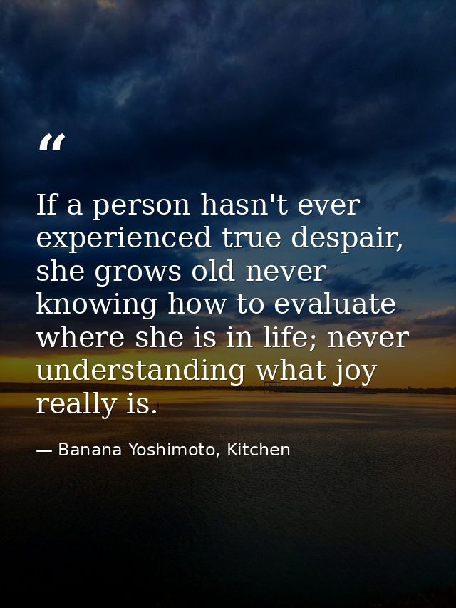 If a person hasn't ever experienced true despair, she grows old never knowing how to evaluate where she is in life; neve — Banana Yoshimoto, Kitchen