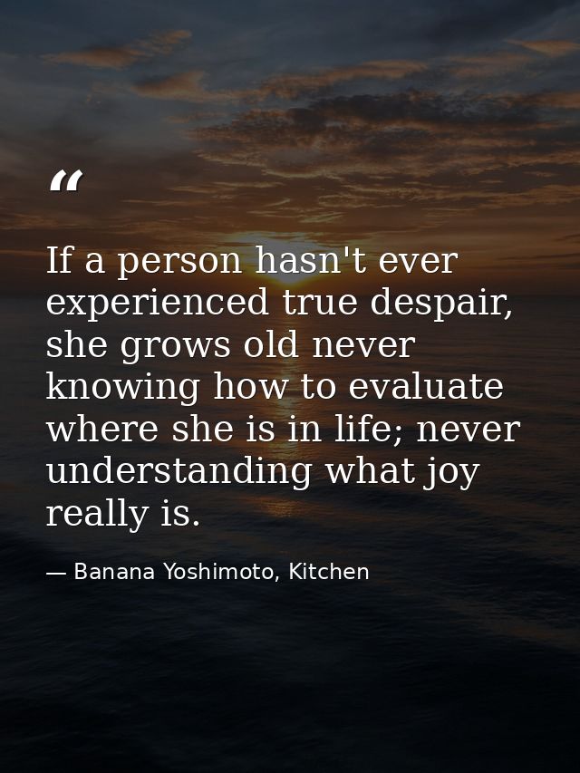 If a person hasn't ever experienced true despair, she grows old never knowing how to evaluate where she is in life; neve — Banana Yoshimoto, Kitchen