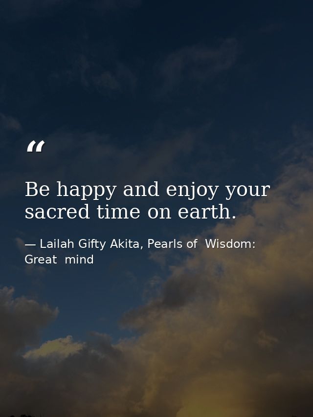 Be happy and enjoy your sacred time on earth. — Lailah Gifty Akita, Pearls of  Wisdom: Great  mind