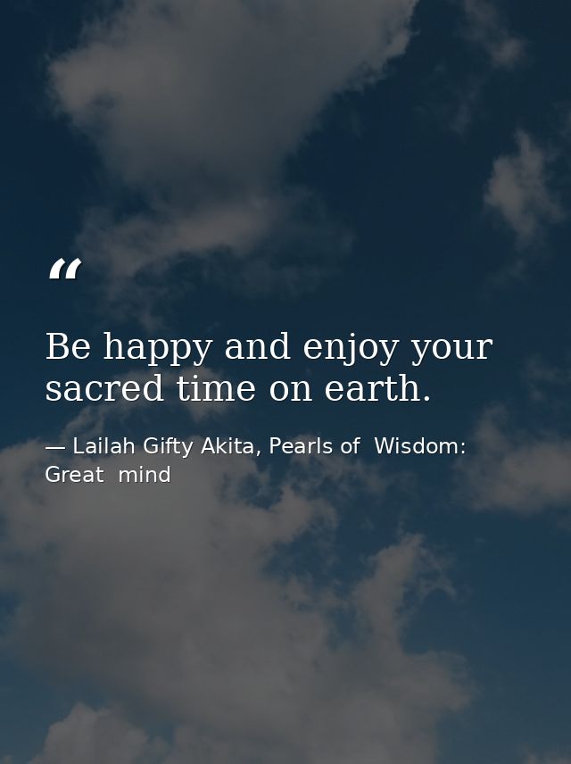 Be happy and enjoy your sacred time on earth. — Lailah Gifty Akita, Pearls of  Wisdom: Great  mind