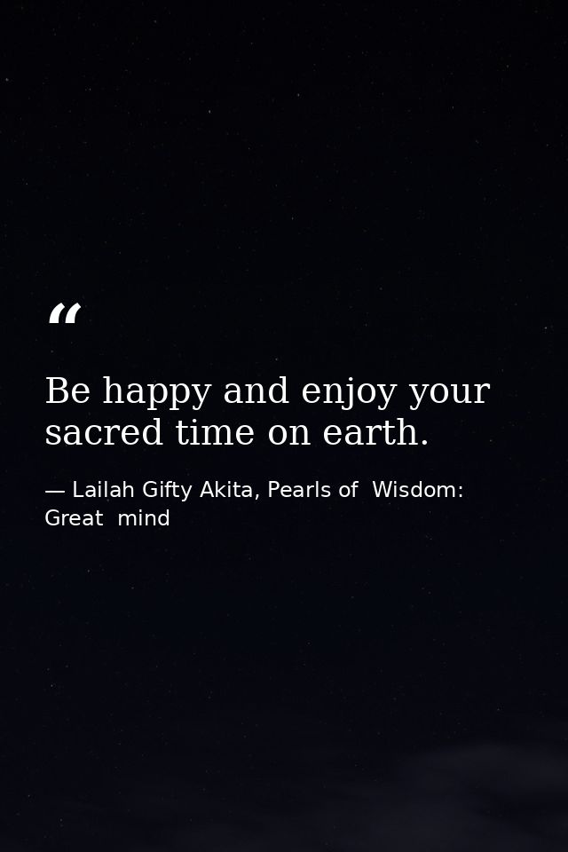 Be happy and enjoy your sacred time on earth. — Lailah Gifty Akita, Pearls of  Wisdom: Great  mind