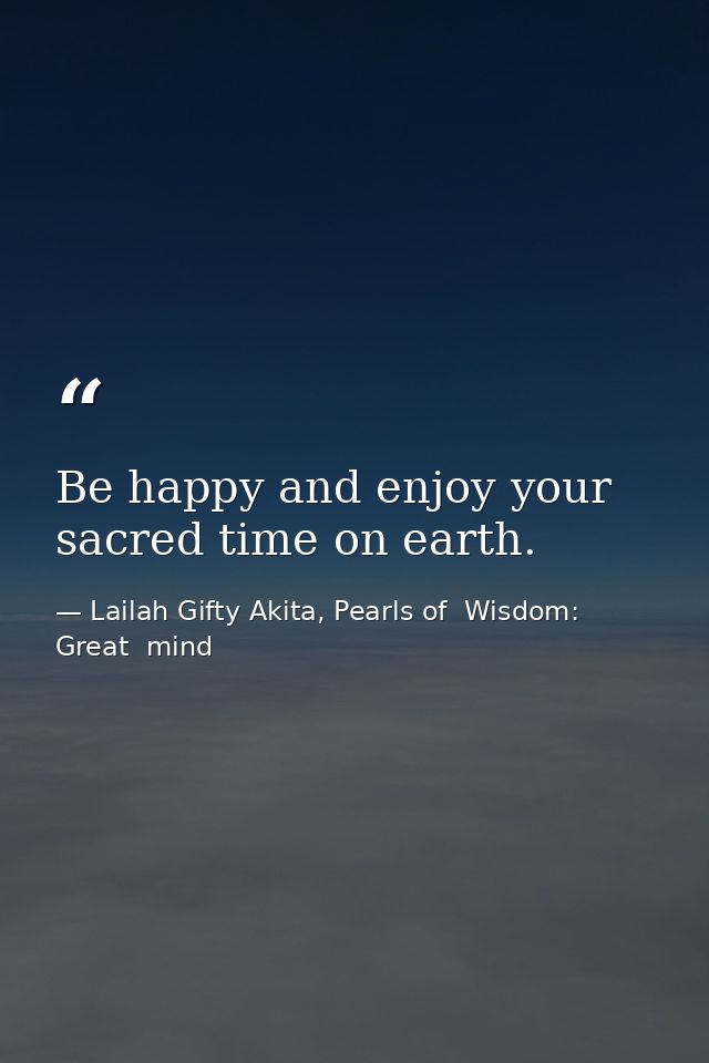 Be happy and enjoy your sacred time on earth. — Lailah Gifty Akita, Pearls of  Wisdom: Great  mind