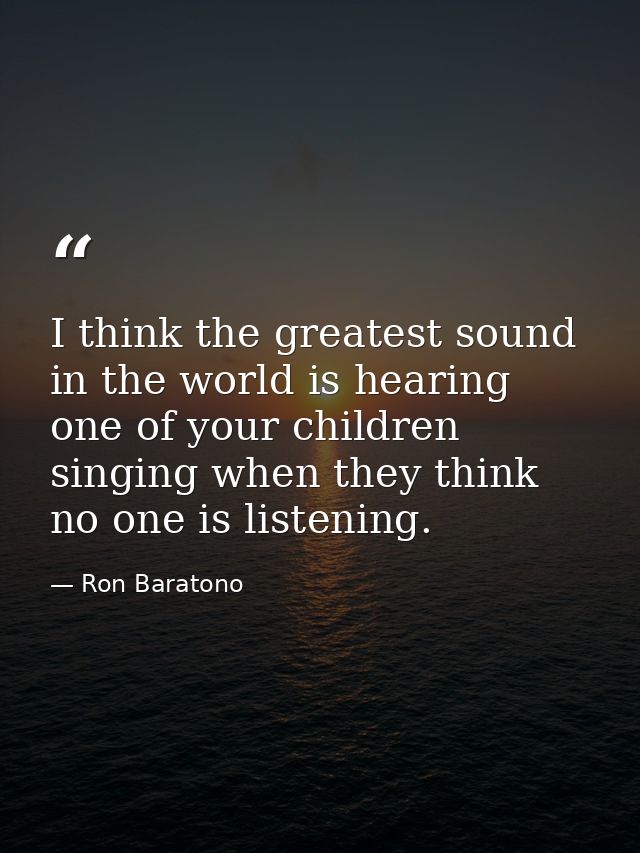 I think the greatest sound in the world is hearing one of your children singing when they think no one is listening. — Ron Baratono