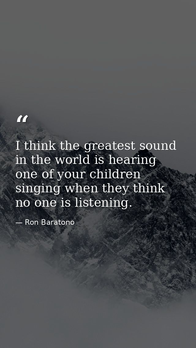 I think the greatest sound in the world is hearing one of your children singing when they think no one is listening. — Ron Baratono