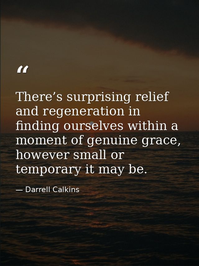There’s surprising relief and regeneration in finding ourselves within a moment of genuine grace, however small or tempo — Darrell Calkins
