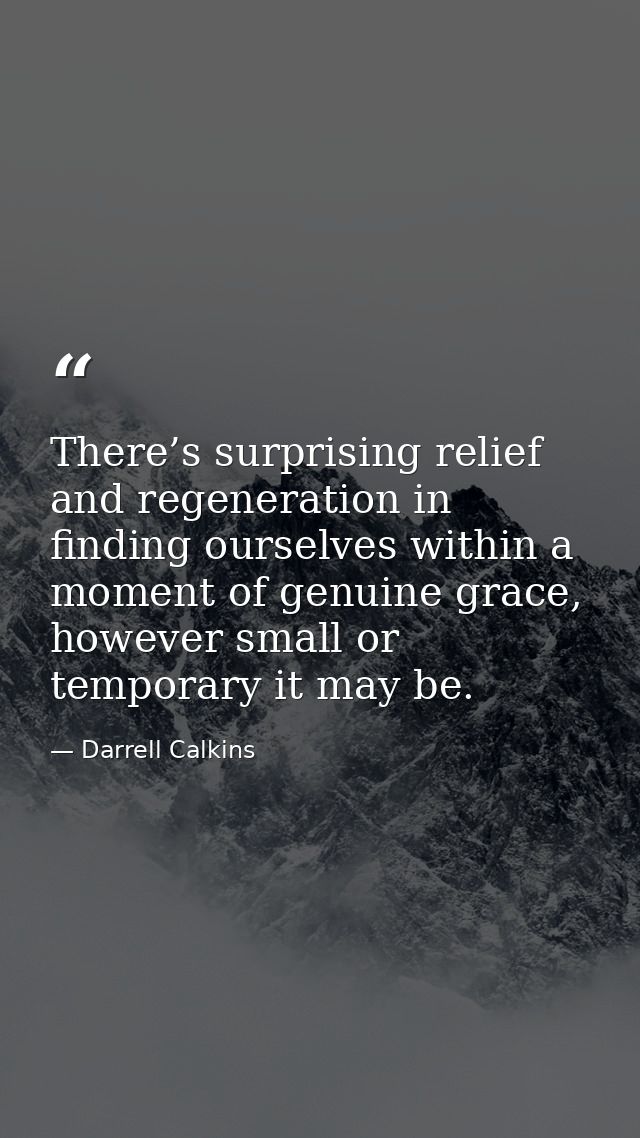 There’s surprising relief and regeneration in finding ourselves within a moment of genuine grace, however small or tempo — Darrell Calkins