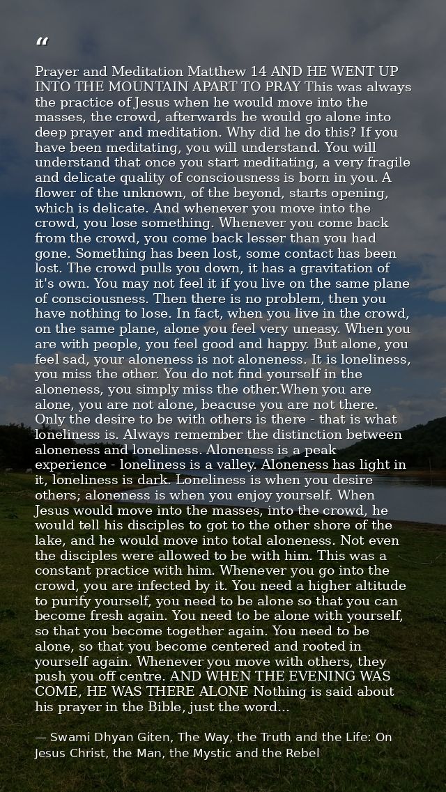Prayer and Meditation Matthew 14 AND HE WENT UP INTO THE MOUNTAIN APART TO PRAY This was always the practice of Jesus wh — Swami Dhyan Giten, The Way, the Truth and the Life: On Jesus Christ, the Man, the Mystic and the Rebel