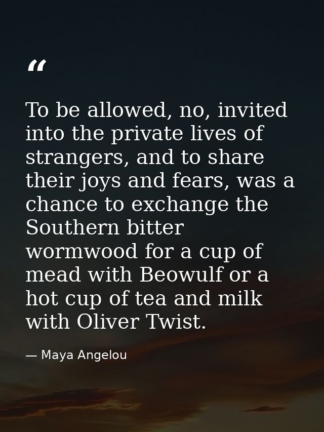 To be allowed, no, invited into the private lives of strangers, and to share their joys and fears, was a chance to excha — Maya Angelou