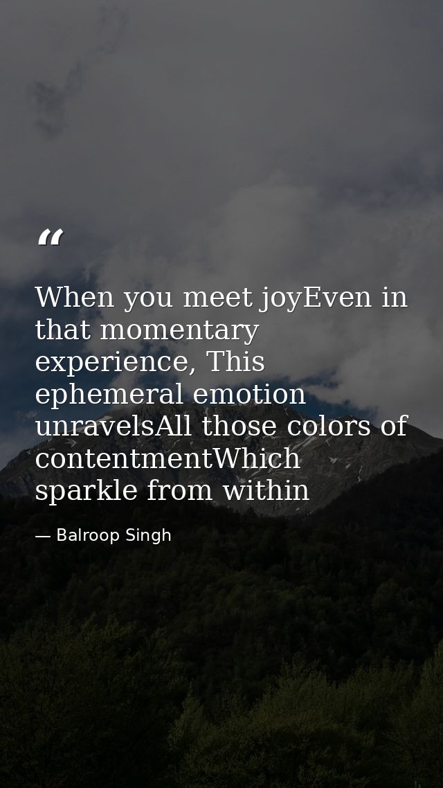 When you meet joyEven in that momentary experience, This ephemeral emotion unravelsAll those colors of contentmentWhich  — Balroop Singh