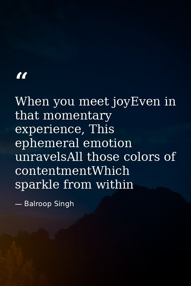 When you meet joyEven in that momentary experience, This ephemeral emotion unravelsAll those colors of contentmentWhich  — Balroop Singh