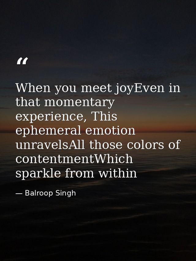 When you meet joyEven in that momentary experience, This ephemeral emotion unravelsAll those colors of contentmentWhich  — Balroop Singh