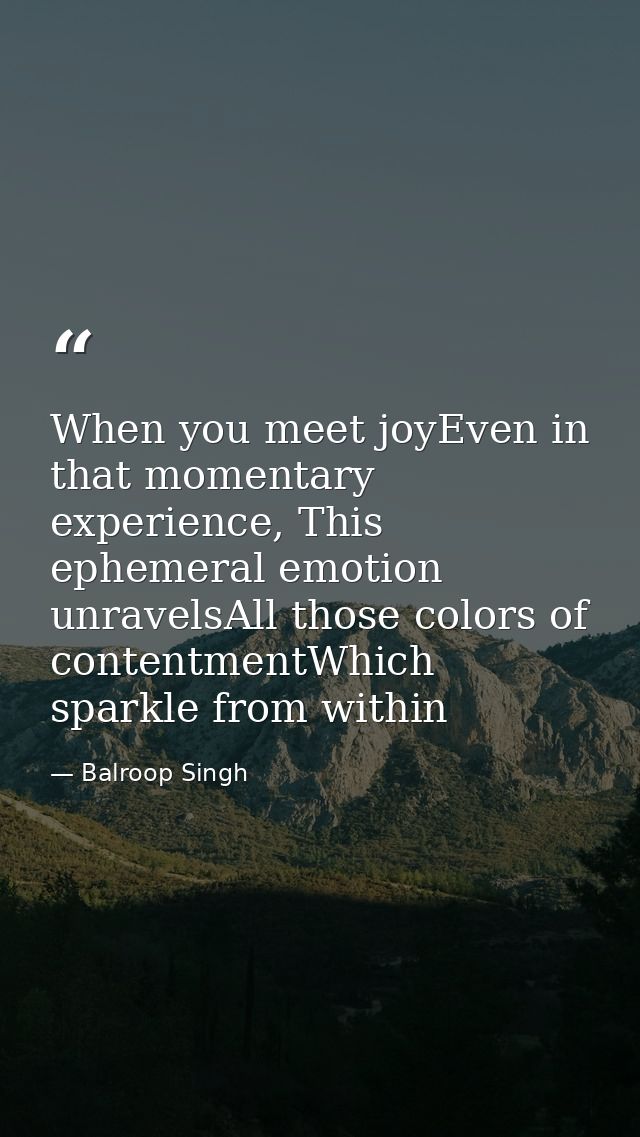 When you meet joyEven in that momentary experience, This ephemeral emotion unravelsAll those colors of contentmentWhich  — Balroop Singh