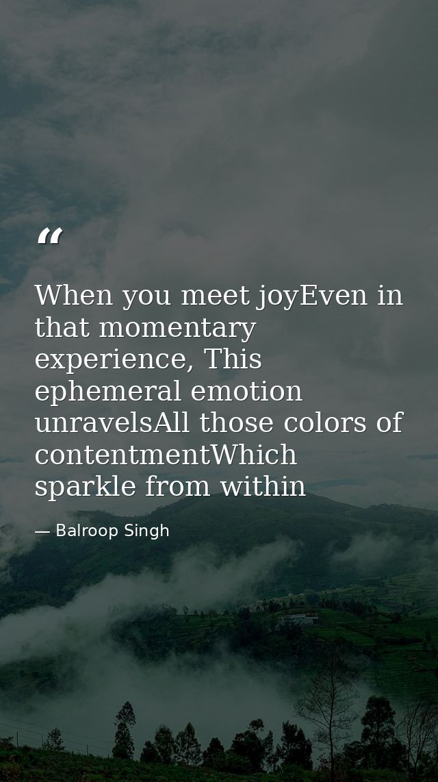 When you meet joyEven in that momentary experience, This ephemeral emotion unravelsAll those colors of contentmentWhich  — Balroop Singh