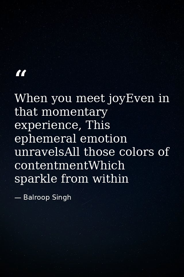 When you meet joyEven in that momentary experience, This ephemeral emotion unravelsAll those colors of contentmentWhich  — Balroop Singh