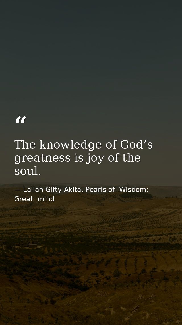 The knowledge of God’s greatness is joy of the soul. — Lailah Gifty Akita, Pearls of  Wisdom: Great  mind