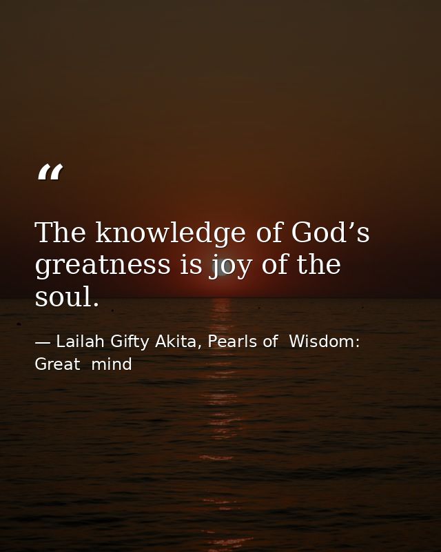 The knowledge of God’s greatness is joy of the soul. — Lailah Gifty Akita, Pearls of  Wisdom: Great  mind