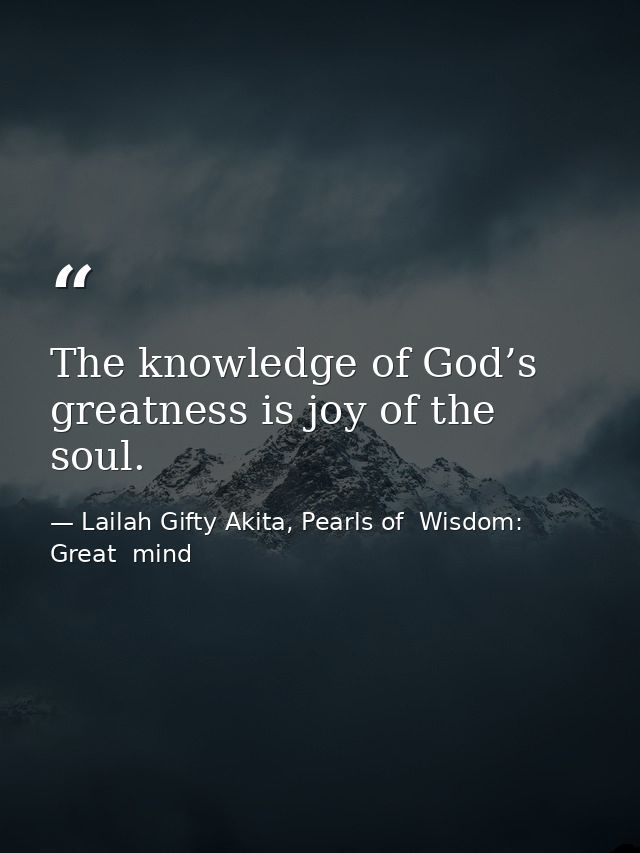 The knowledge of God’s greatness is joy of the soul. — Lailah Gifty Akita, Pearls of  Wisdom: Great  mind