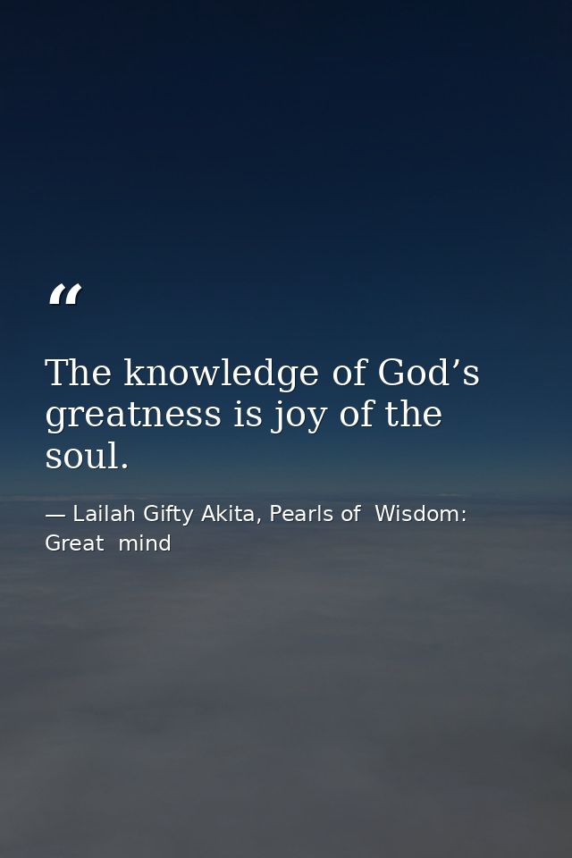 The knowledge of God’s greatness is joy of the soul. — Lailah Gifty Akita, Pearls of  Wisdom: Great  mind