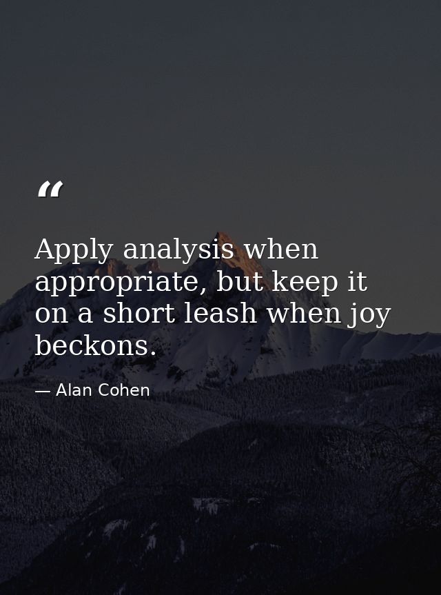 Apply analysis when appropriate, but keep it on a short leash when joy beckons. — Alan Cohen