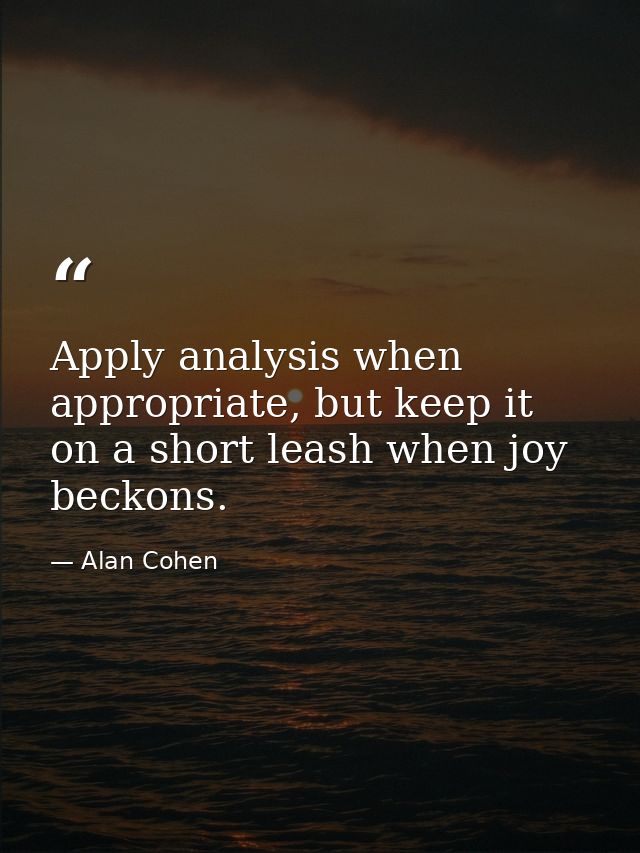 Apply analysis when appropriate, but keep it on a short leash when joy beckons. — Alan Cohen