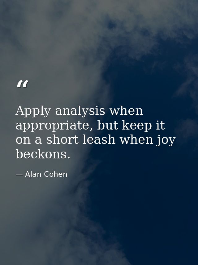 Apply analysis when appropriate, but keep it on a short leash when joy beckons. — Alan Cohen
