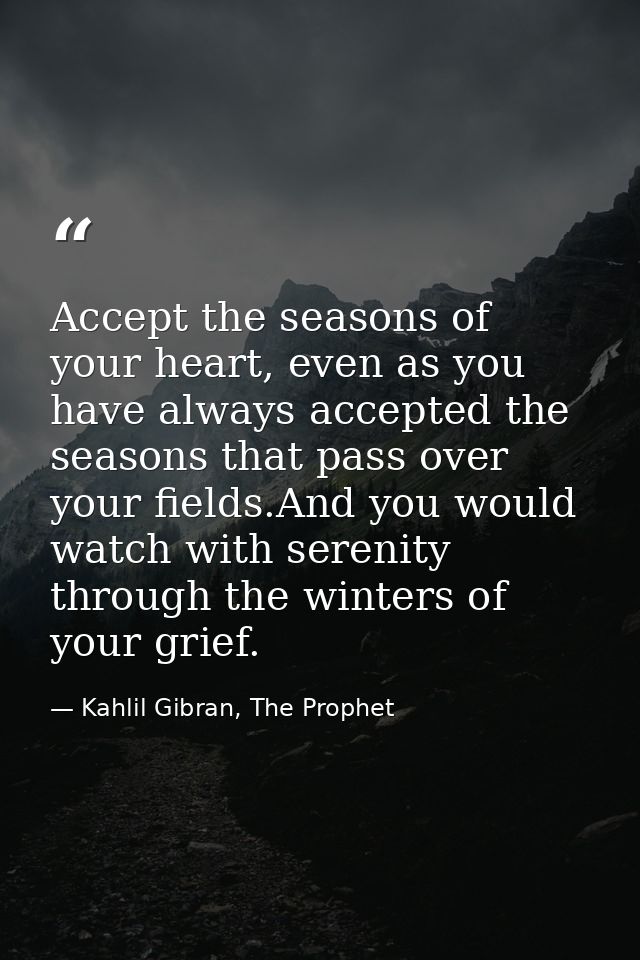 Accept the seasons of your heart, even as you have always accepted the seasons that pass over your fields.And you would  — Kahlil Gibran, The Prophet