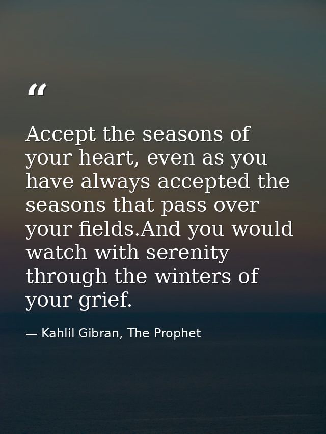 Accept the seasons of your heart, even as you have always accepted the seasons that pass over your fields.And you would  — Kahlil Gibran, The Prophet