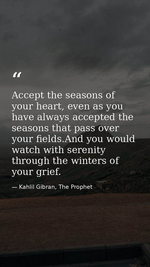 Accept the seasons of your heart, even as you have always accepted the seasons that pass over your fields.And you would  — Kahlil Gibran, The Prophet