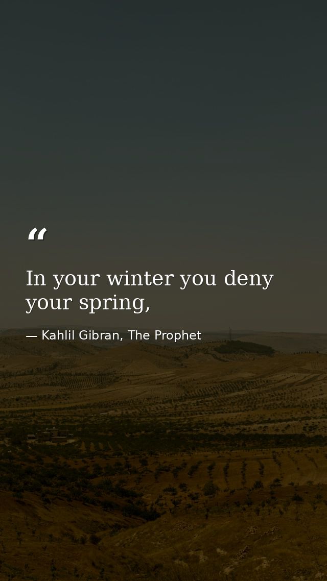 In your winter you deny your spring, — Kahlil Gibran, The Prophet