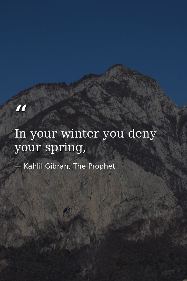 In your winter you deny your spring, — Kahlil Gibran, The Prophet