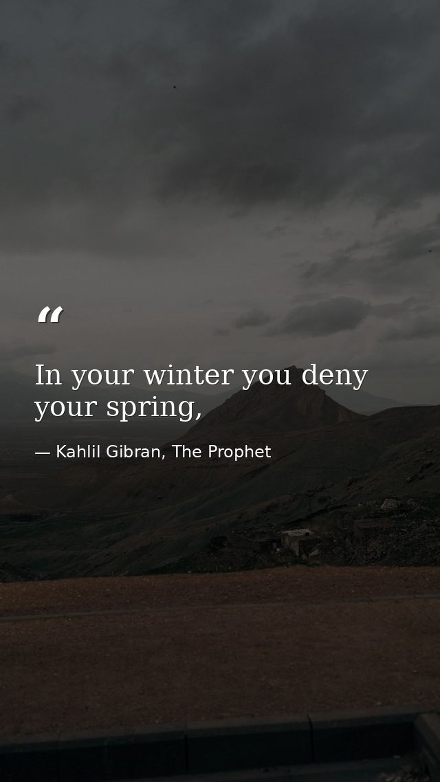 In your winter you deny your spring, — Kahlil Gibran, The Prophet
