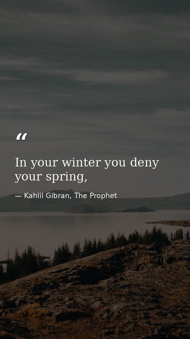 In your winter you deny your spring, — Kahlil Gibran, The Prophet