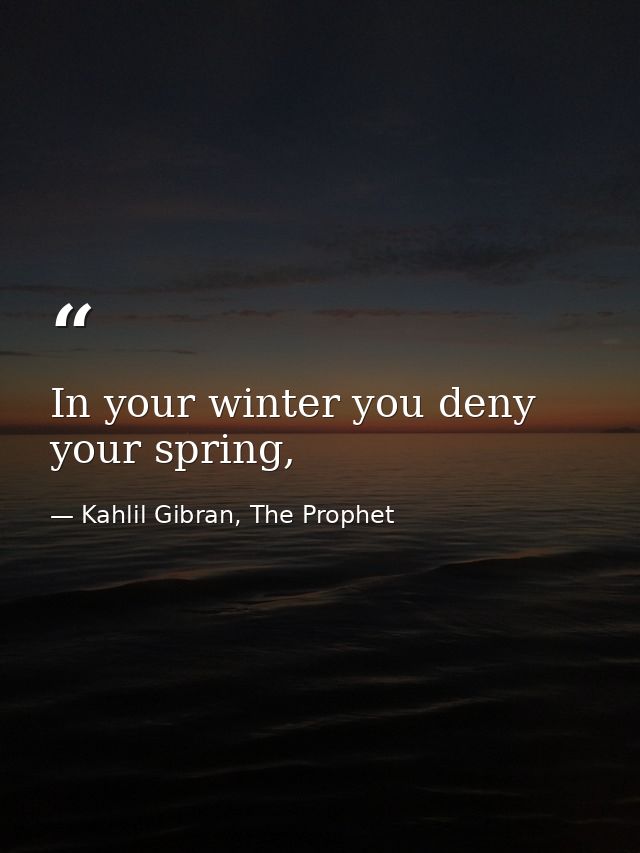 In your winter you deny your spring, — Kahlil Gibran, The Prophet