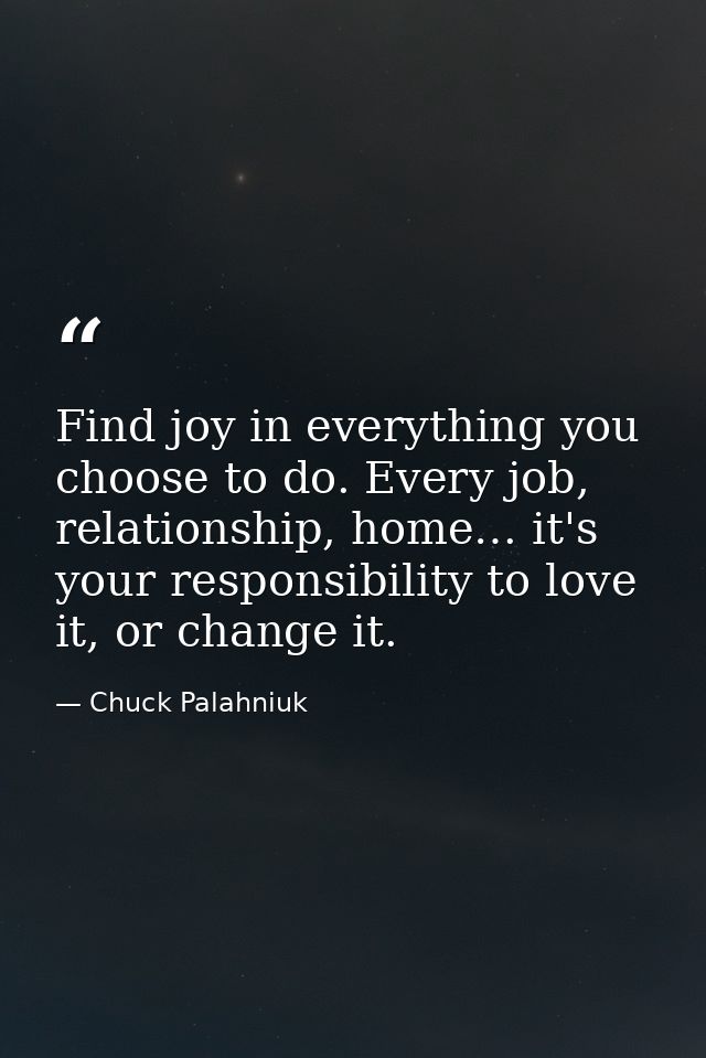 Find joy in everything you choose to do. Every job, relationship, home… it's your responsibility to love it, or change i — Chuck Palahniuk